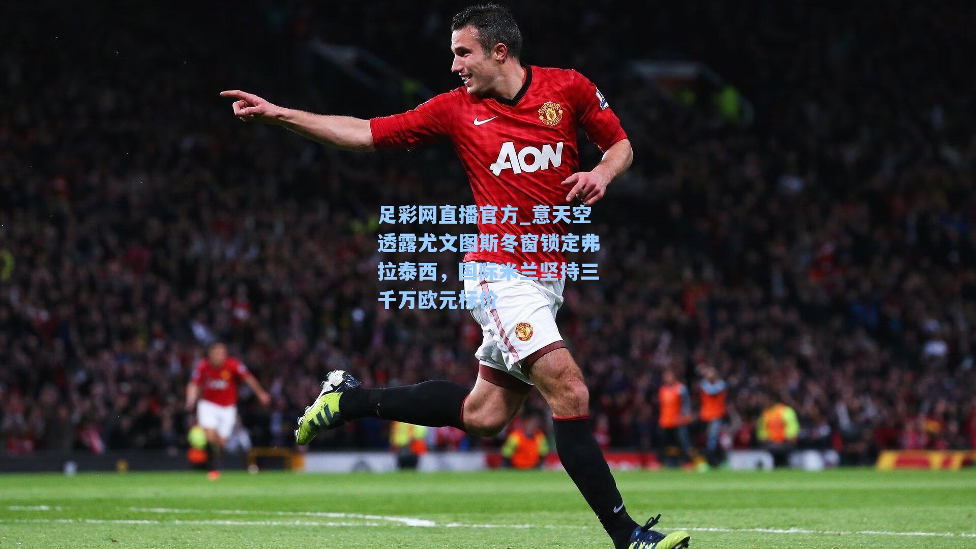 足彩网直播官方_意天空透露尤文图斯冬窗锁定弗拉泰西，国际米兰坚持三千万欧元标价