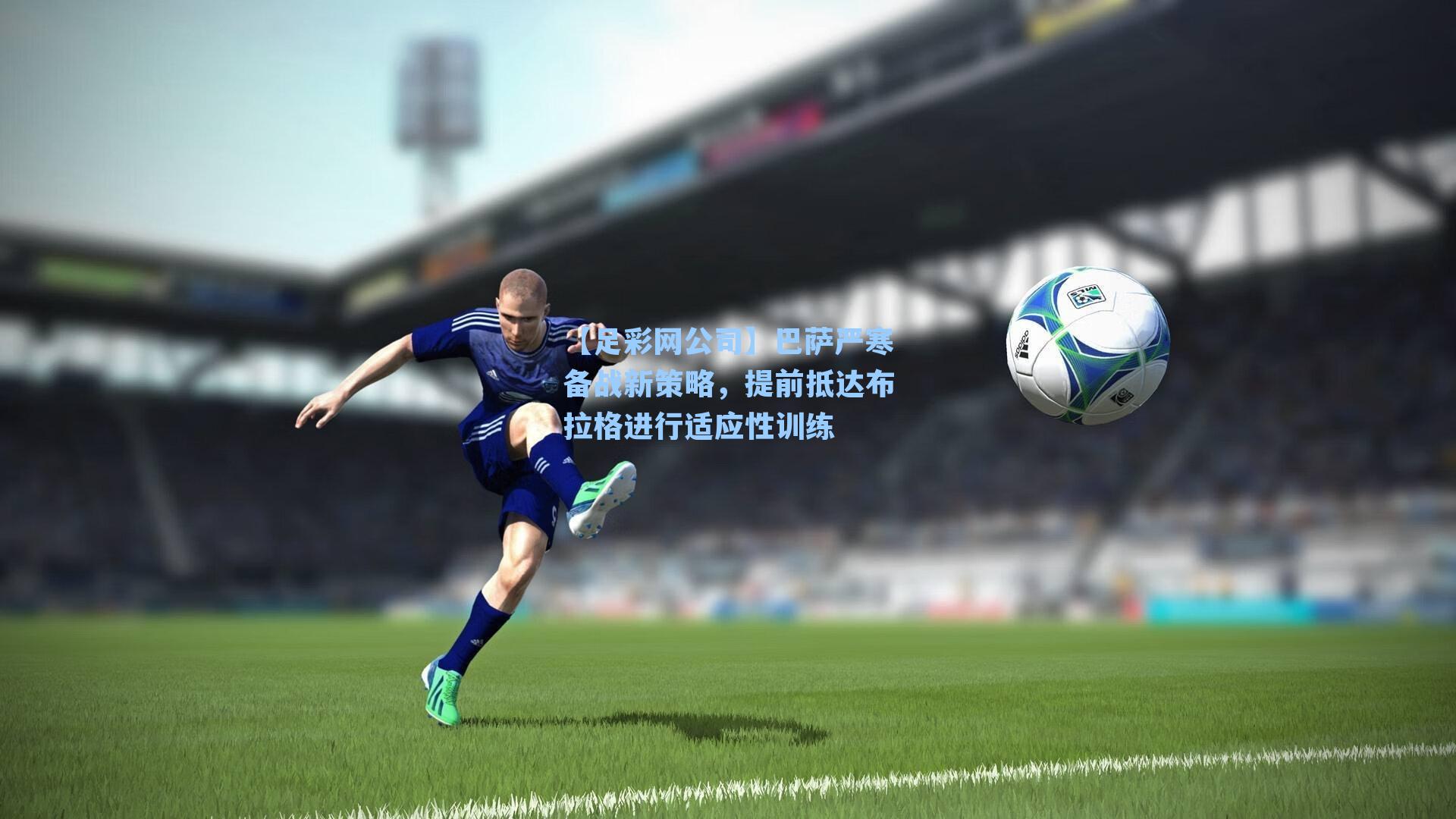 【足彩网公司】巴萨严寒备战新策略，提前抵达布拉格进行适应性训练