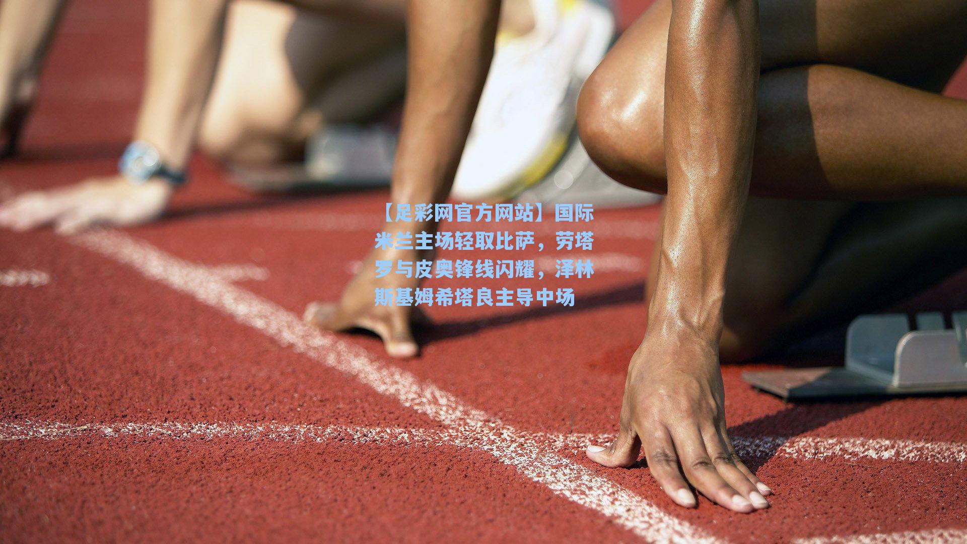 【足彩网官方网站】国际米兰主场轻取比萨，劳塔罗与皮奥锋线闪耀，泽林斯基姆希塔良主导中场