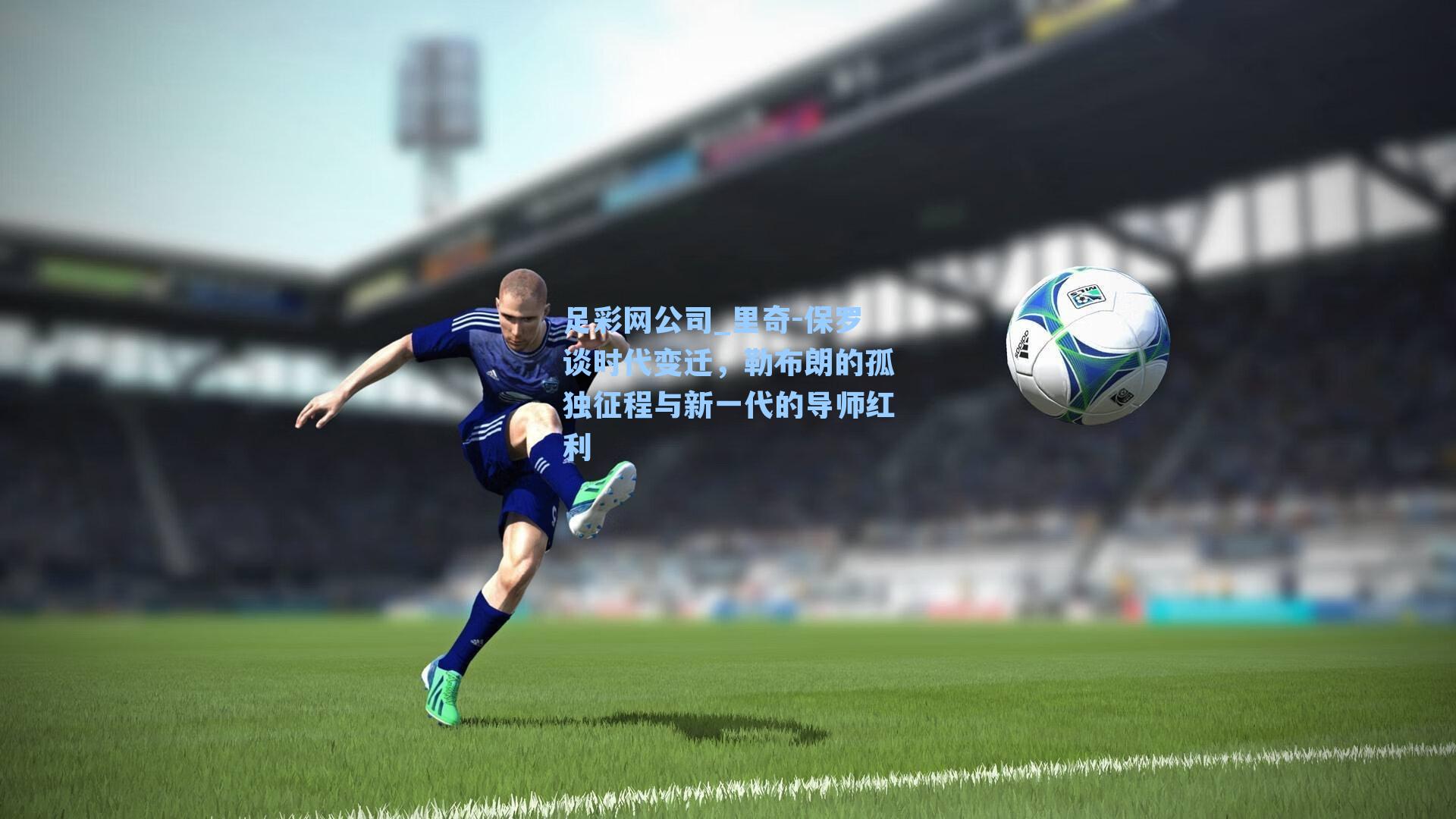 足彩网公司_里奇-保罗谈时代变迁，勒布朗的孤独征程与新一代的导师红利