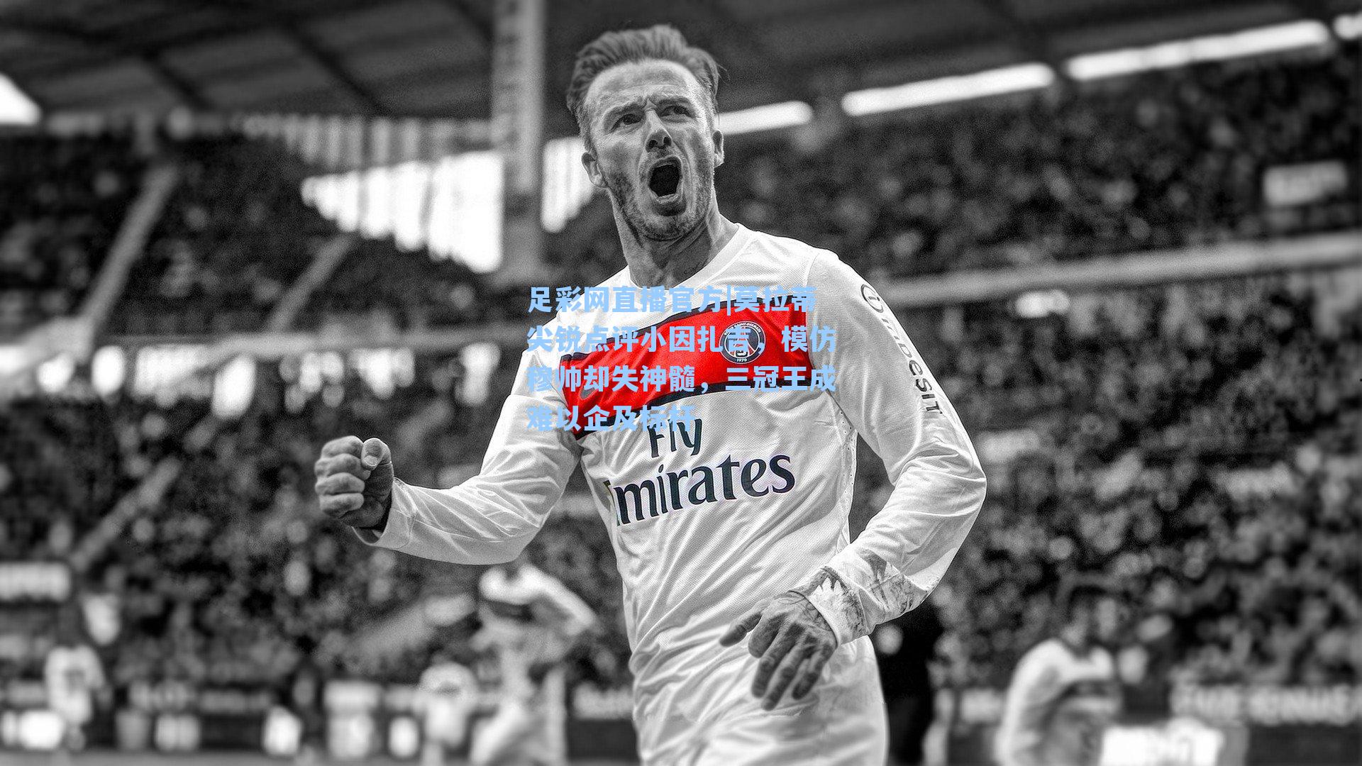 足彩网直播官方|莫拉蒂尖锐点评小因扎吉，模仿穆帅却失神髓，三冠王成难以企及标杆