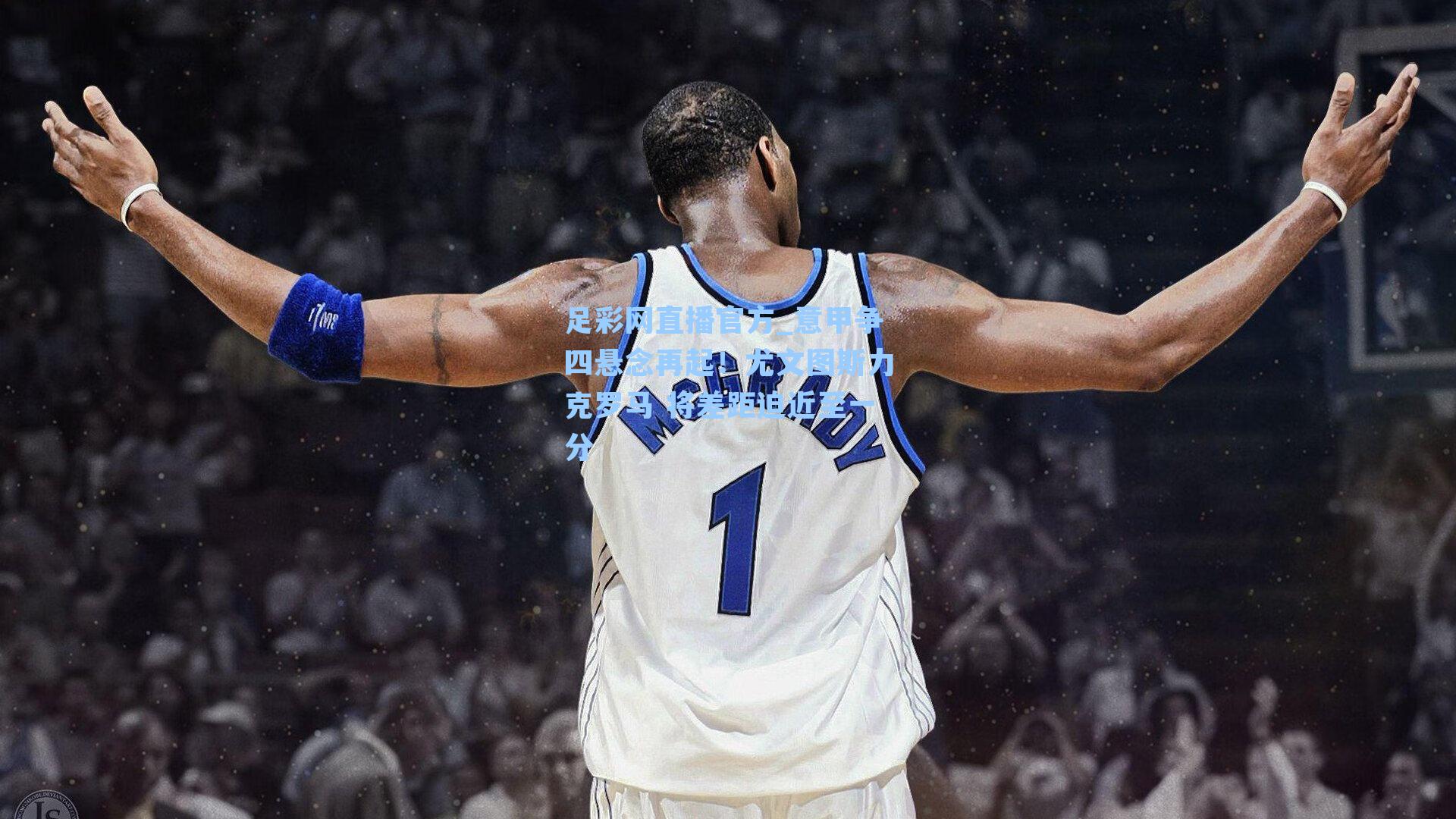 意甲争四悬念再起！尤文图斯力克罗马 将差距迫近至一分