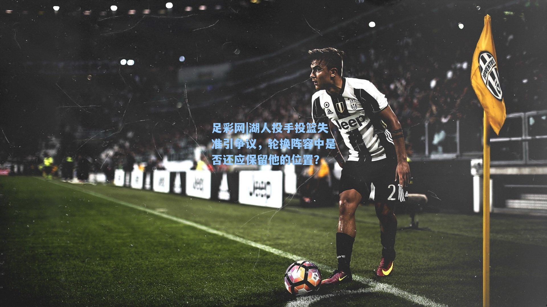 足彩网|湖人投手投篮失准引争议，轮换阵容中是否还应保留他的位置？