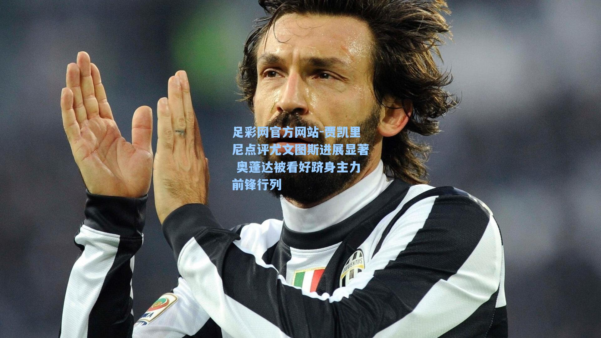 足彩网官方网站-贾凯里尼点评尤文图斯进展显著 奥蓬达被看好跻身主力前锋行列