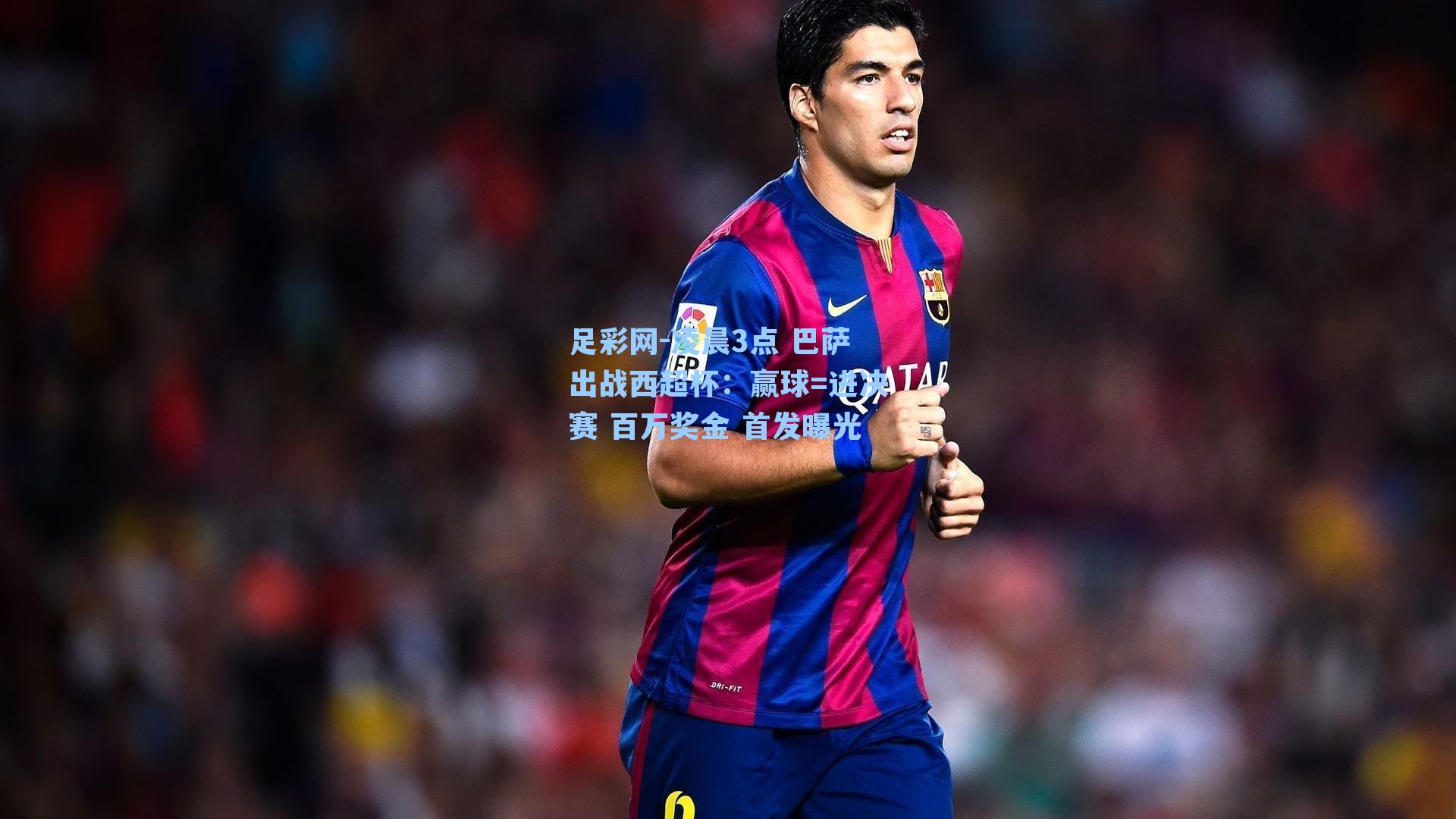 足彩网-凌晨3点 巴萨出战西超杯：赢球=进决赛 百万奖金 首发曝光