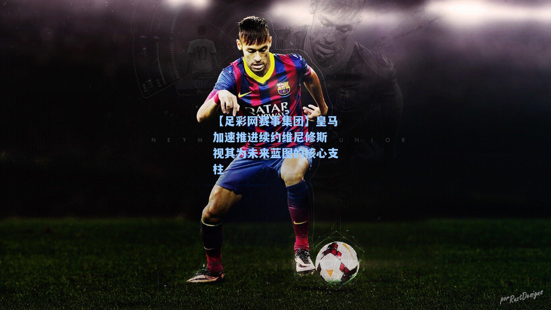 【足彩网赛事集团】皇马加速推进续约维尼修斯 视其为未来蓝图的核心支柱