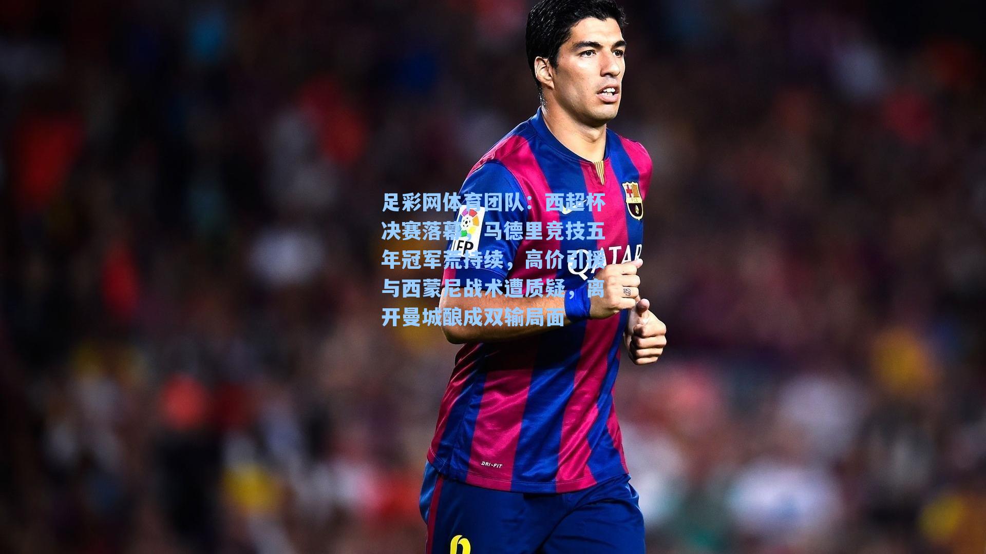 西超杯决赛落幕，马德里竞技五年冠军荒持续，高价引援与西蒙尼战术遭质疑，离开曼城酿成双输局面