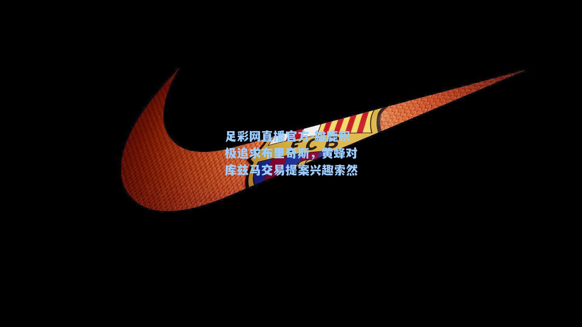 足彩网直播官方-雄鹿积极追求布里奇斯，黄蜂对库兹马交易提案兴趣索然