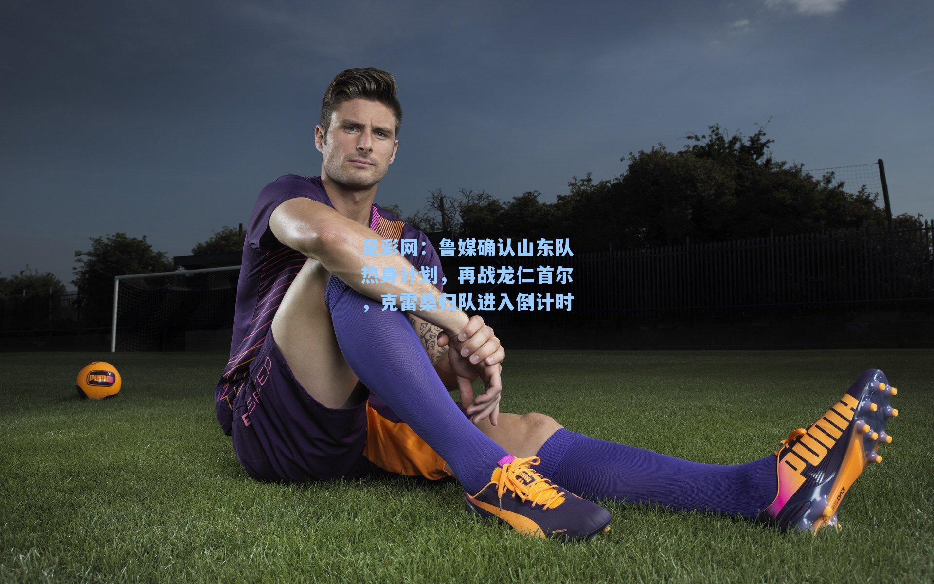 足彩网：鲁媒确认山东队热身计划，再战龙仁首尔，克雷桑归队进入倒计时