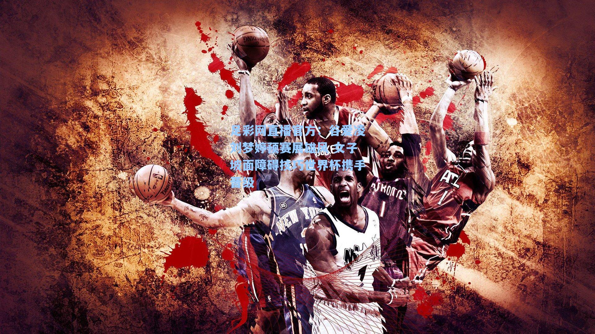 足彩网直播官方：谷爱凌刘梦婷预赛展雄风 女子坡面障碍技巧世界杯携手晋级