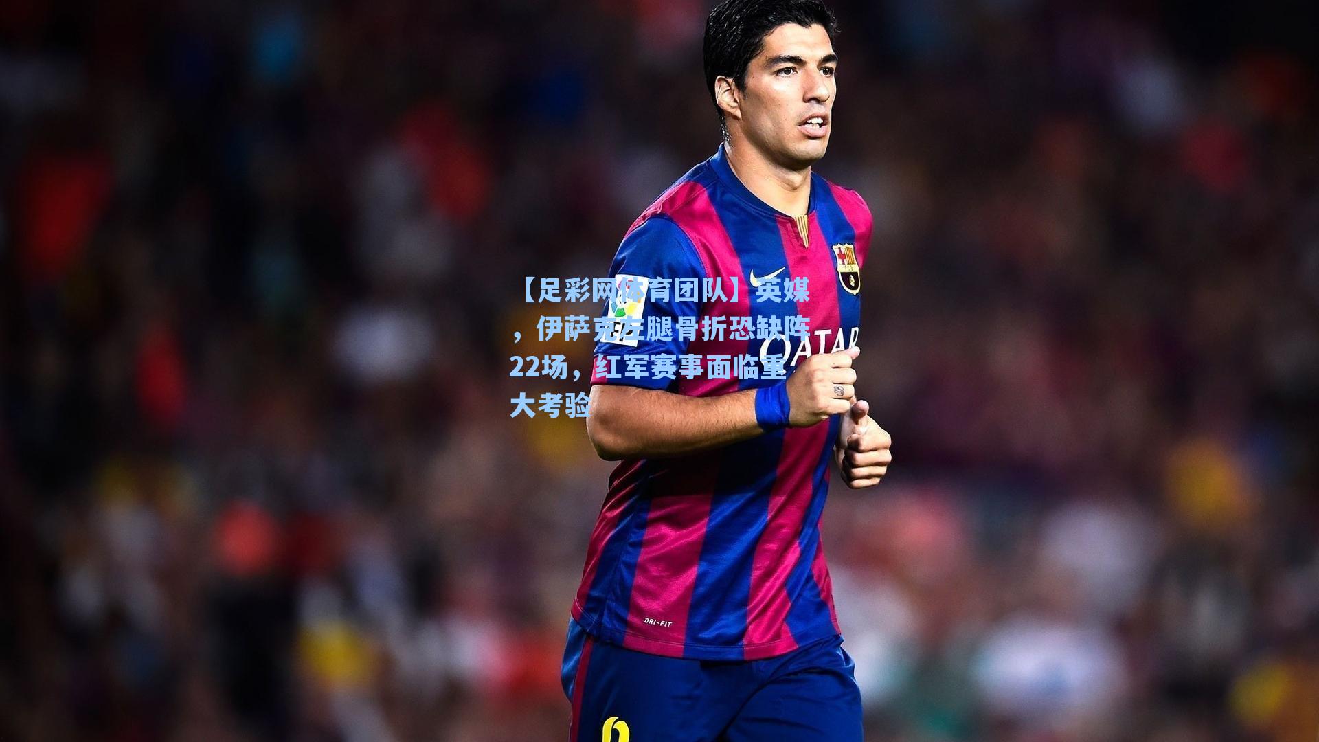 【足彩网体育团队】英媒，伊萨克左腿骨折恐缺阵22场，红军赛事面临重大考验