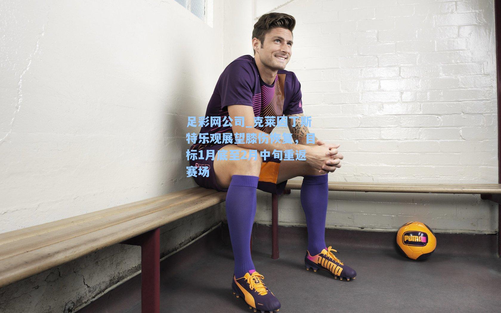 克莱因丁斯特乐观展望膝伤恢复，目标1月底至2月中旬重返赛场