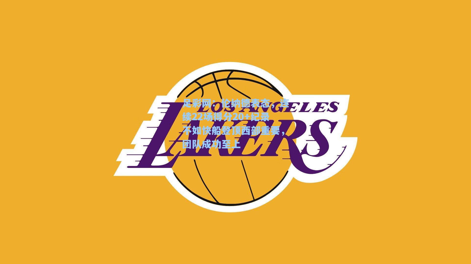 足彩网：伦纳德表态，连续22场得分20+纪录不如快船登顶西部重要，团队成功至上