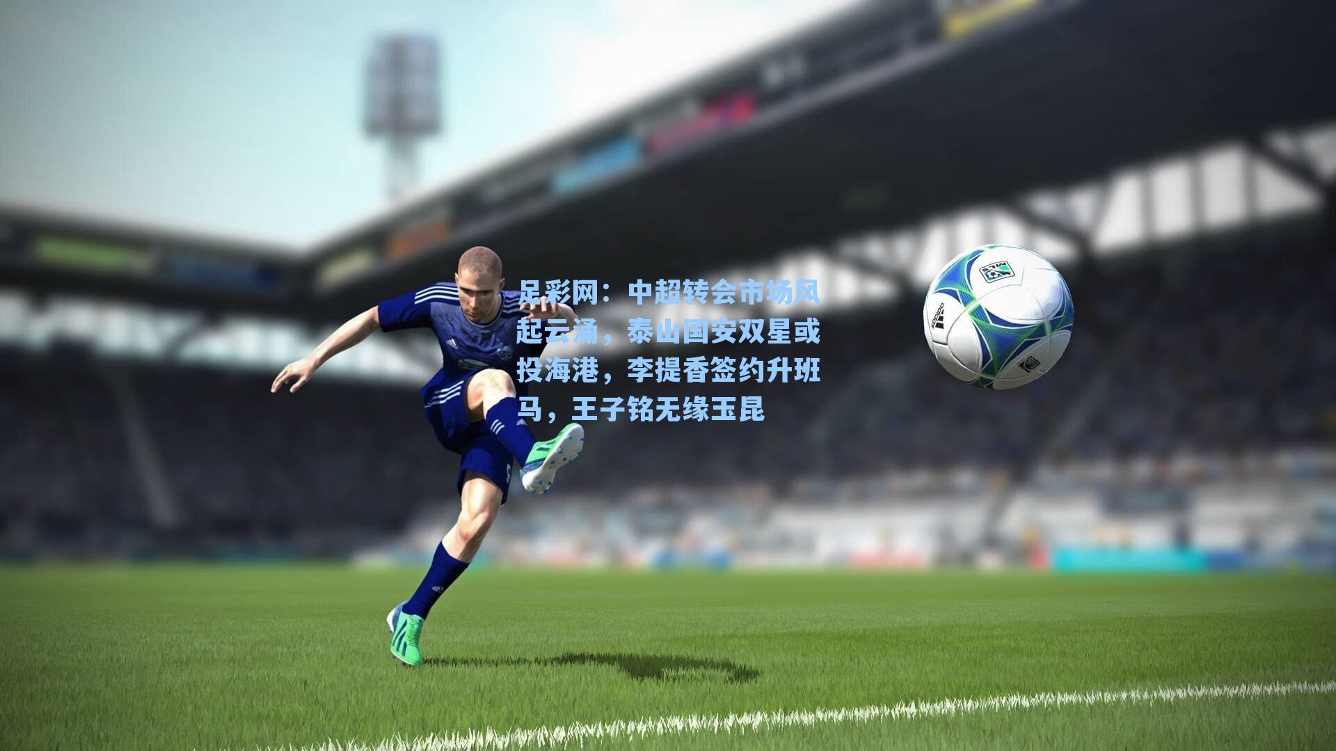 中超转会市场风起云涌，泰山国安双星或投海港，李提香签约升班马，王子铭无缘玉昆