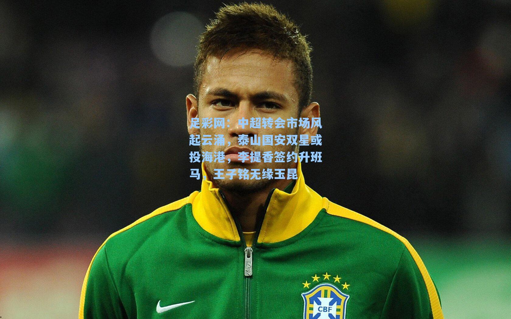 中超转会市场风起云涌，泰山国安双星或投海港，李提香签约升班马，王子铭无缘玉昆