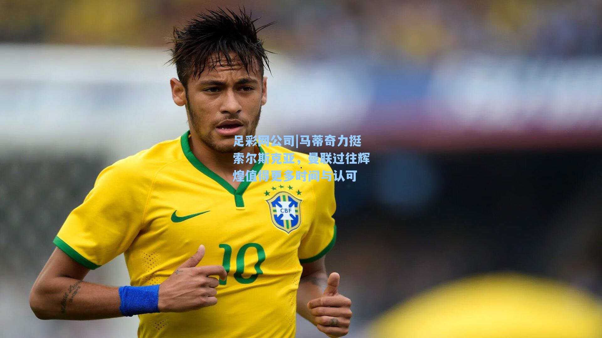 足彩网公司|马蒂奇力挺索尔斯克亚，曼联过往辉煌值得更多时间与认可