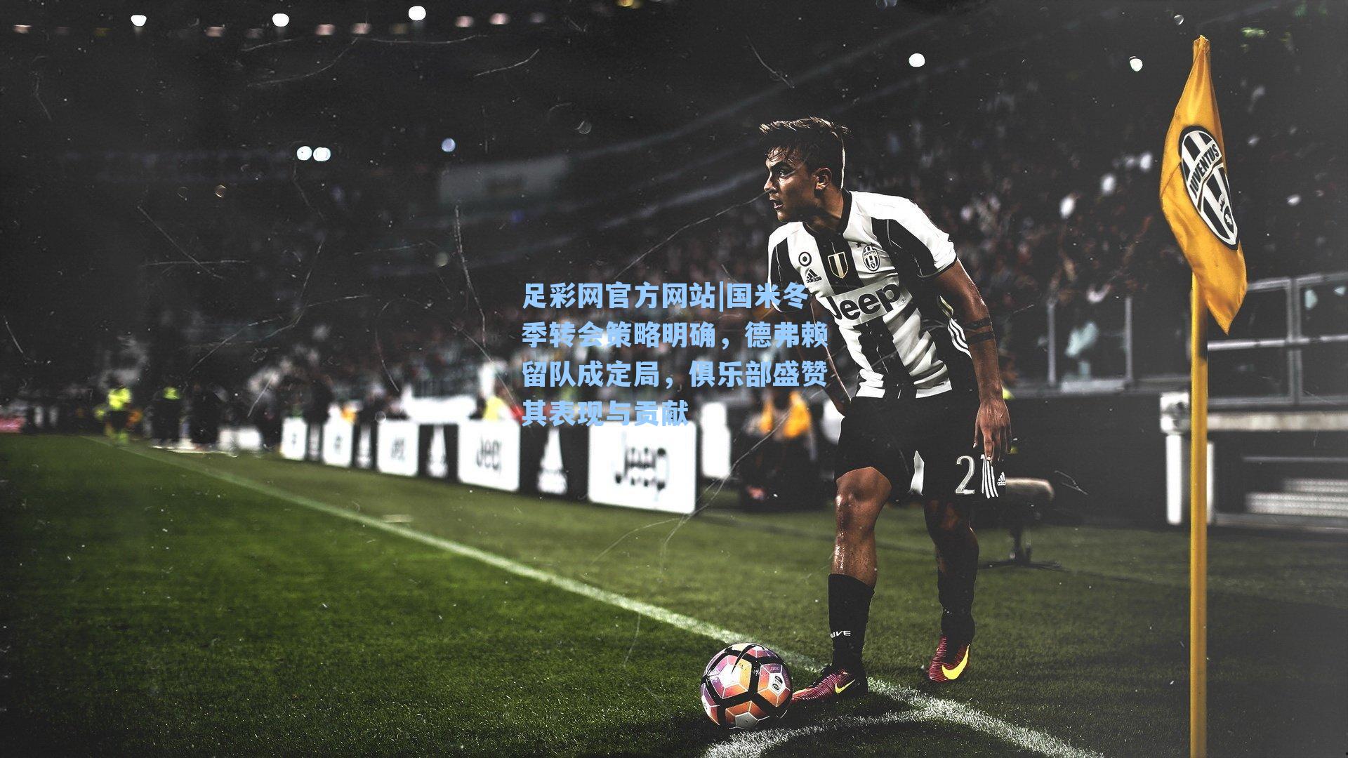 足彩网官方网站|国米冬季转会策略明确，德弗赖留队成定局，俱乐部盛赞其表现与贡献