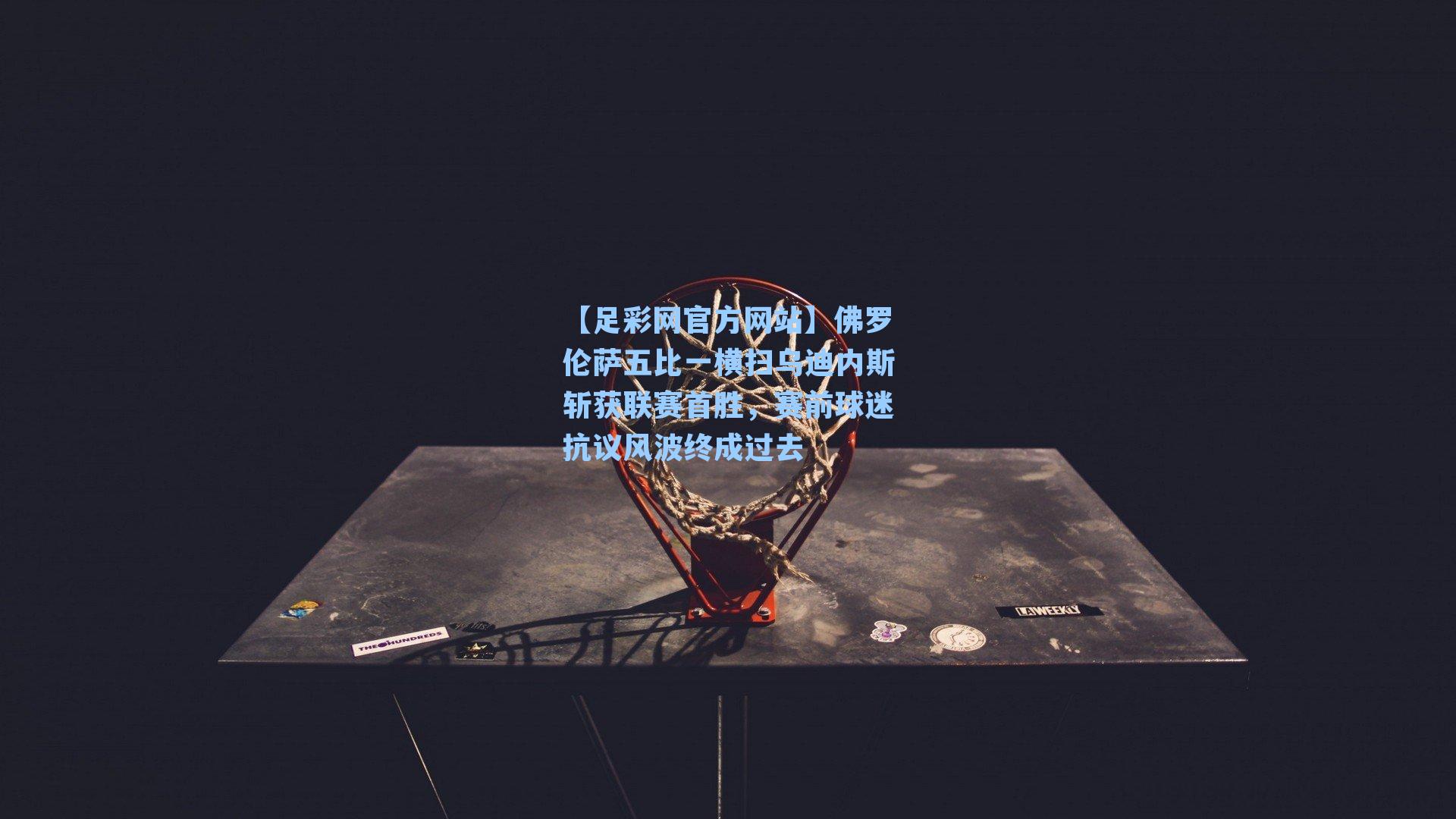 佛罗伦萨五比一横扫乌迪内斯斩获联赛首胜，赛前球迷抗议风波终成过去