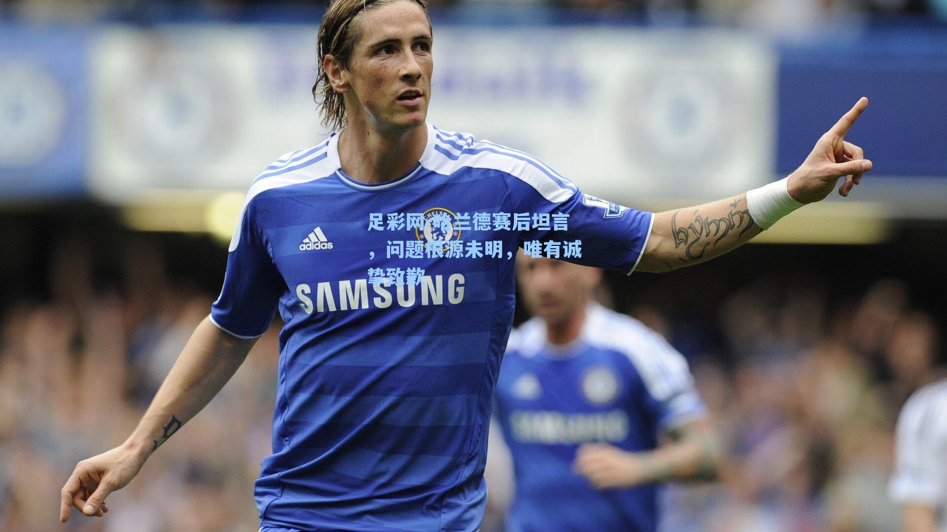 哈兰德赛后坦言，问题根源未明，唯有诚挚致歉