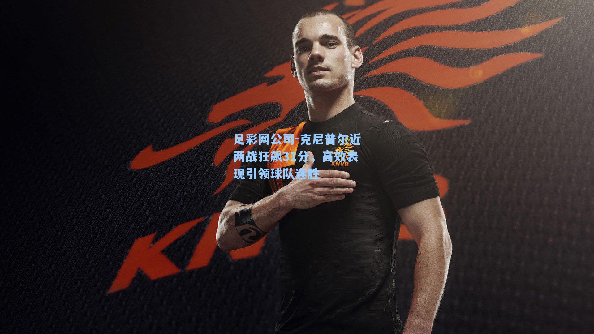 足彩网公司-克尼普尔近两战狂飙31分，高效表现引领球队连胜