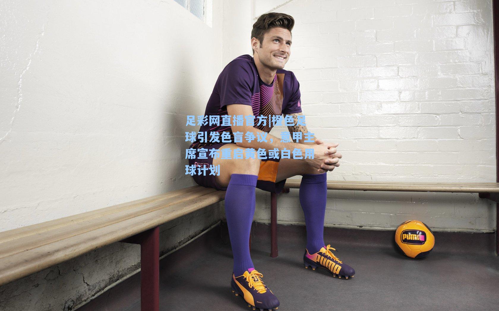 橙色足球引发色盲争议，意甲主席宣布重启黄色或白色用球计划